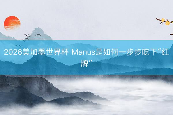 2026美加墨世界杯 Manus是如何一步步吃下“红牌”