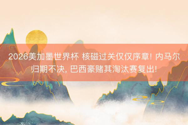 2026美加墨世界杯 核磁过关仅仅序章! 内马尔归期不决, 巴西豪赌其淘汰赛复出!