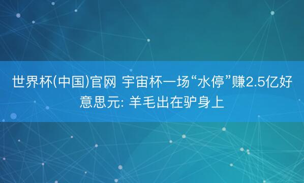 世界杯(中国)官网 宇宙杯一场“水停”赚2.5亿好意思元: 羊毛出在驴身上