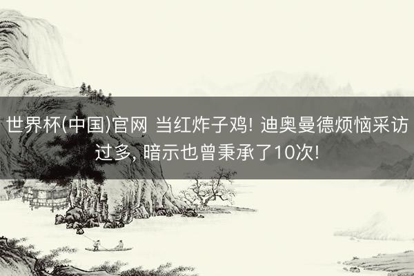 世界杯(中国)官网 当红炸子鸡! 迪奥曼德烦恼采访过多, 暗示也曾秉承了10次!