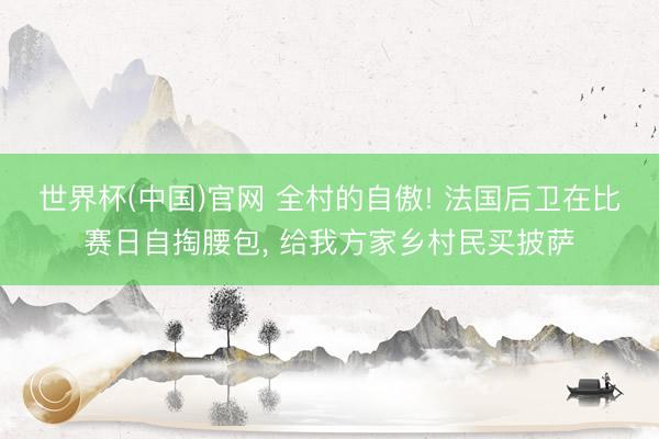 世界杯(中国)官网 全村的自傲! 法国后卫在比赛日自掏腰包, 给我方家乡村民买披萨