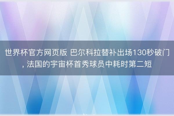 世界杯官方网页版 巴尔科拉替补出场130秒破门, 法国的宇宙杯首秀球员中耗时第二短