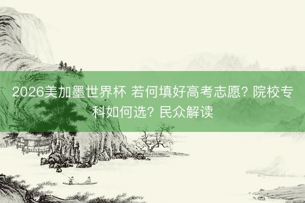 2026美加墨世界杯 若何填好高考志愿? 院校专科如何选? 民众解读