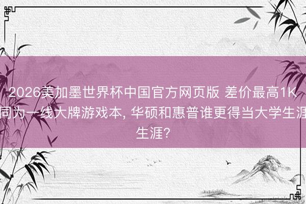 2026美加墨世界杯中国官方网页版 差价最高1K, 同为一线大牌游戏本, 华硕和惠普谁更得当大学生涯?