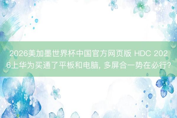 2026美加墨世界杯中国官方网页版 HDC 2026上华为买通了平板和电脑, 多屏合一势在必行?