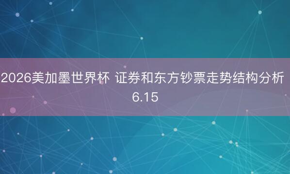 2026美加墨世界杯 证券和东方钞票走势结构分析 6.15