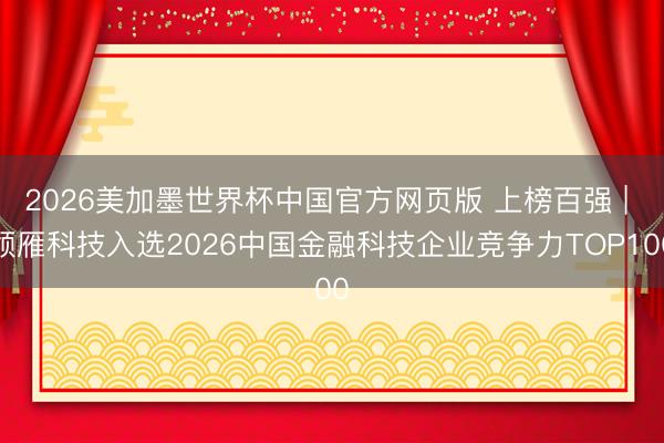2026美加墨世界杯中国官方网页版 上榜百强 | 领雁科技入选2026中国金融科技企业竞争力TOP100