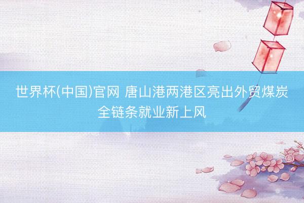 世界杯(中国)官网 唐山港两港区亮出外贸煤炭全链条就业新上风