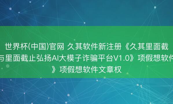 世界杯(中国)官网 久其软件新注册《久其里面截止评价与里面截止弘扬AI大模子诈骗平台V1.0》项假想软件文章权