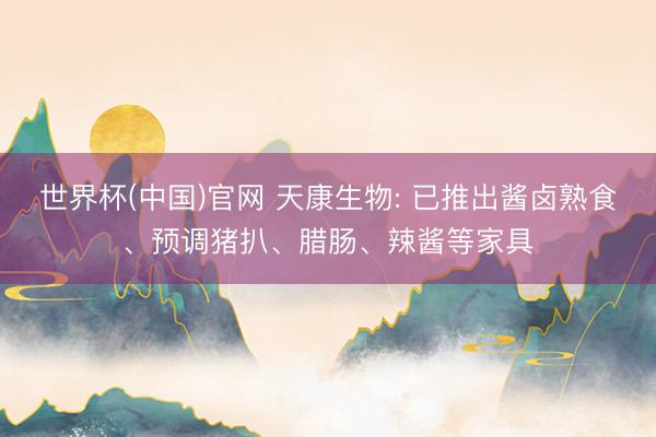 世界杯(中国)官网 天康生物: 已推出酱卤熟食、预调猪扒、腊肠、辣酱等家具