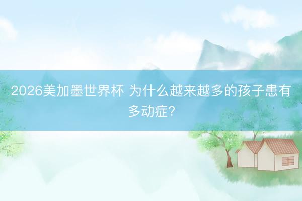 2026美加墨世界杯 为什么越来越多的孩子患有多动症?