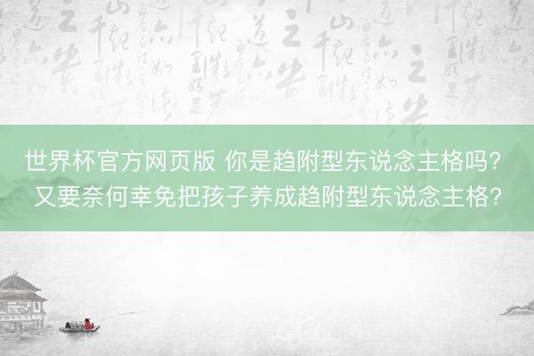 世界杯官方网页版 你是趋附型东说念主格吗? 又要奈何幸免把孩子养成趋附型东说念主格?