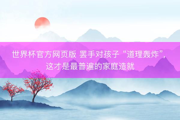 世界杯官方网页版 罢手对孩子 “道理轰炸”, 这才是最普遍的家庭造就